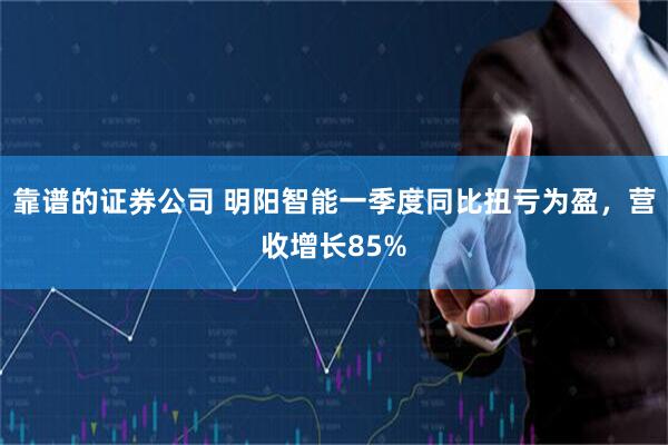 靠谱的证券公司 明阳智能一季度同比扭亏为盈，营收增长85%