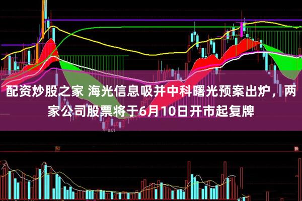 配资炒股之家 海光信息吸并中科曙光预案出炉，两家公司股票将于6月10日开市起复牌