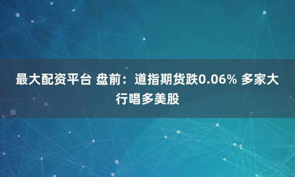 最大配资平台 盘前：道指期货跌0.06% 多家大行唱多美股