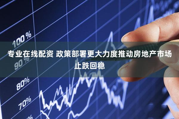 专业在线配资 政策部署更大力度推动房地产市场止跌回稳