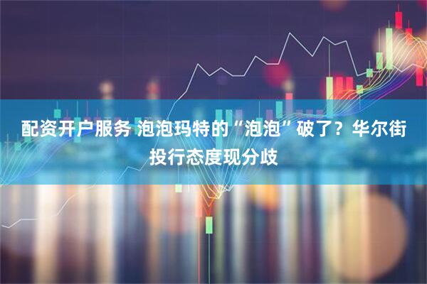 配资开户服务 泡泡玛特的“泡泡”破了？华尔街投行态度现分歧