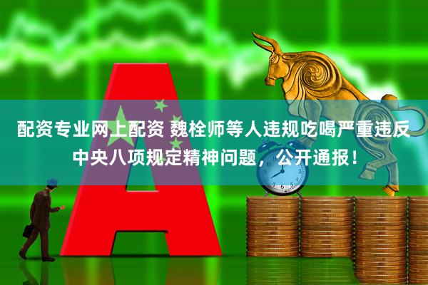 配资专业网上配资 魏栓师等人违规吃喝严重违反中央八项规定精神问题，公开通报！