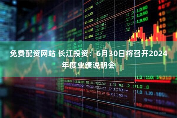 免费配资网站 长江投资：6月30日将召开2024年度业绩说明会