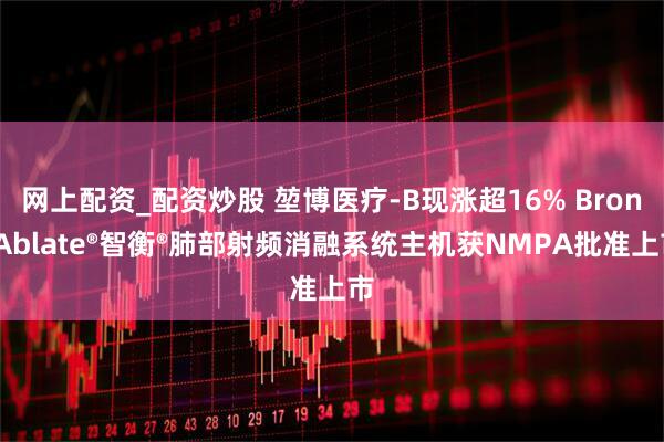 网上配资_配资炒股 堃博医疗-B现涨超16% BroncAblate®智衡®肺部射频消融系统主机获NMPA批准上市