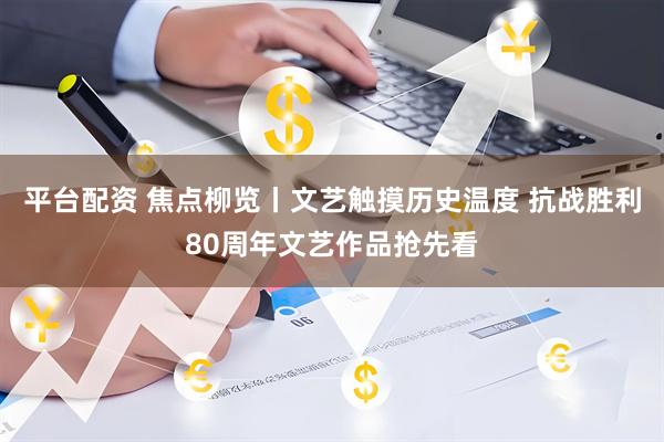 平台配资 焦点柳览丨文艺触摸历史温度 抗战胜利80周年文艺作品抢先看