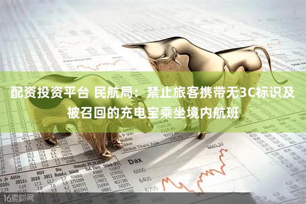 配资投资平台 民航局：禁止旅客携带无3C标识及被召回的充电宝乘坐境内航班