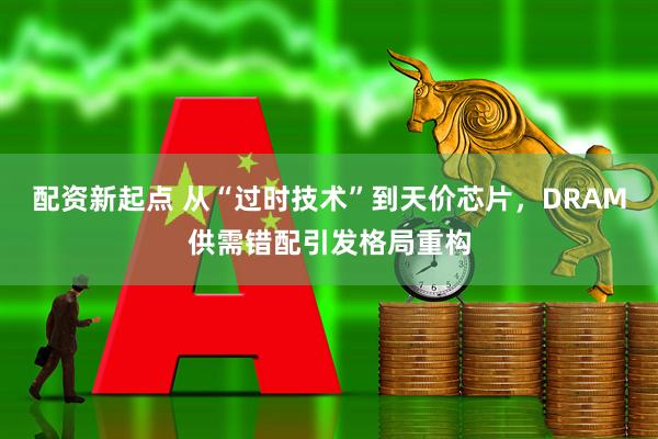 配资新起点 从“过时技术”到天价芯片，DRAM供需错配引发格局重构