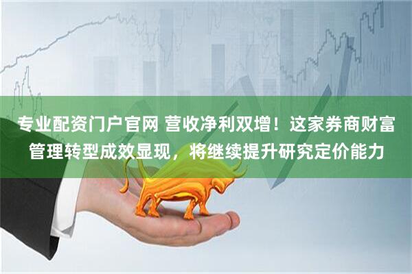 专业配资门户官网 营收净利双增！这家券商财富管理转型成效显现，将继续提升研究定价能力