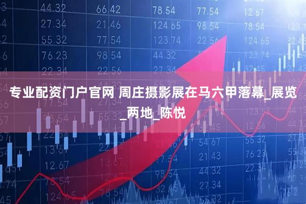 专业配资门户官网 周庄摄影展在马六甲落幕_展览_两地_陈悦