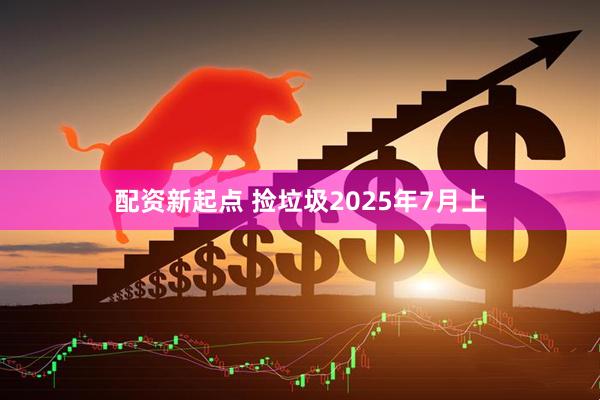 配资新起点 捡垃圾2025年7月上