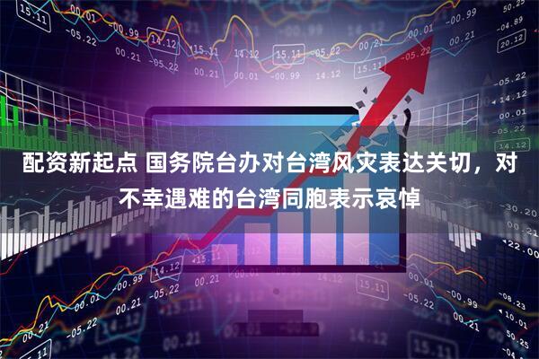 配资新起点 国务院台办对台湾风灾表达关切，对不幸遇难的台湾同胞表示哀悼