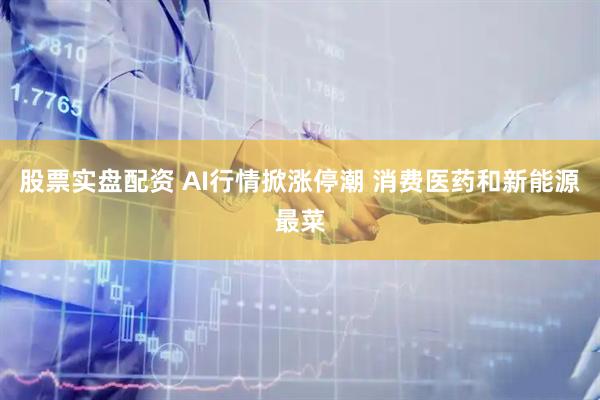 股票实盘配资 AI行情掀涨停潮 消费医药和新能源最菜