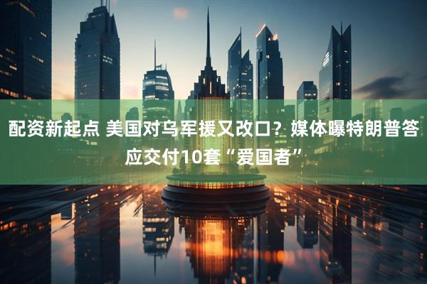 配资新起点 美国对乌军援又改口？媒体曝特朗普答应交付10套“爱国者”