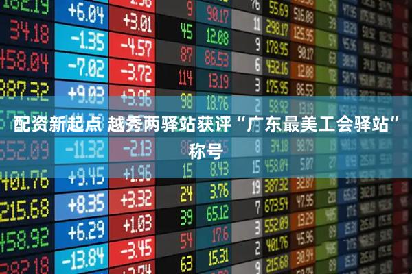 配资新起点 越秀两驿站获评“广东最美工会驿站”称号
