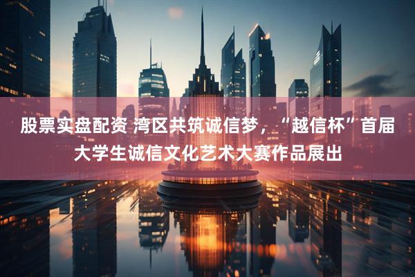 股票实盘配资 湾区共筑诚信梦，“越信杯”首届大学生诚信文化艺术大赛作品展出