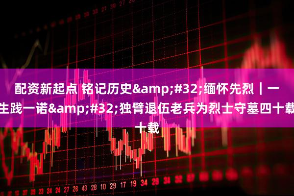 配资新起点 铭记历史&#32;缅怀先烈｜一生践一诺&#32;独臂退伍老兵为烈士守墓四十载