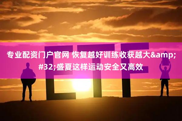 专业配资门户官网 恢复越好训练收获越大&#32;盛夏这样运动安全又高效