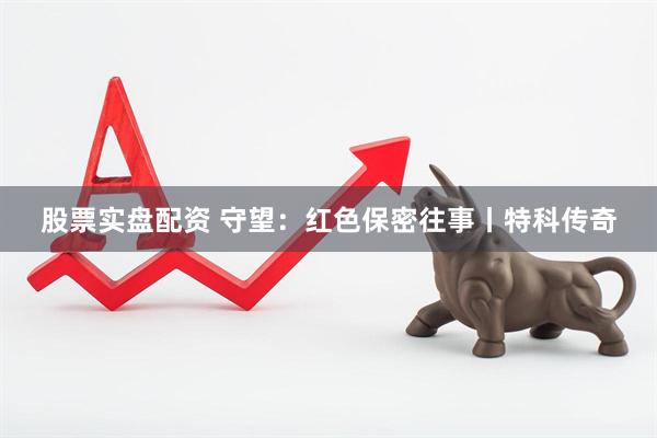 股票实盘配资 守望：红色保密往事丨特科传奇