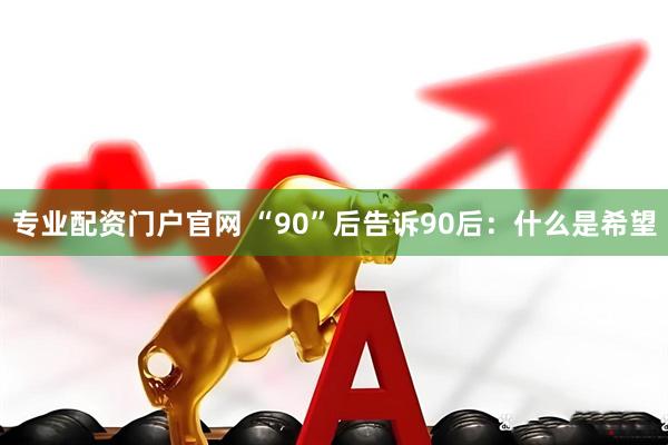 专业配资门户官网 “90”后告诉90后：什么是希望