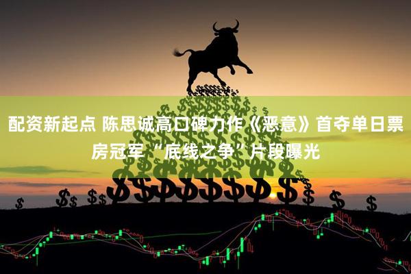 配资新起点 陈思诚高口碑力作《恶意》首夺单日票房冠军 “底线之争”片段曝光