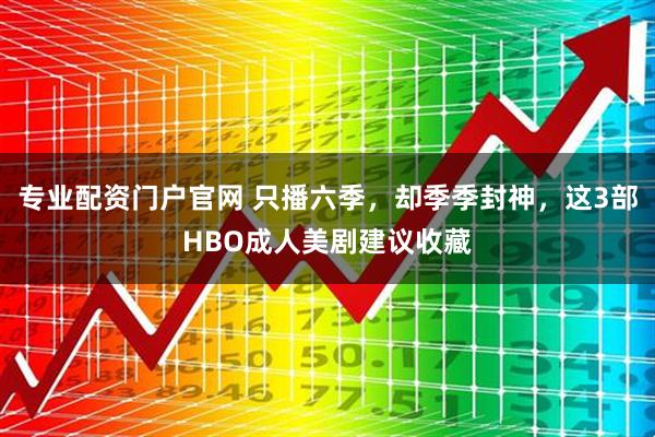 专业配资门户官网 只播六季，却季季封神，这3部HBO成人美剧建议收藏