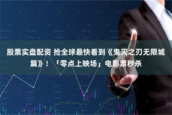股票实盘配资 抢全球最快看到《鬼灭之刃无限城篇》！「零点上映场」电影票秒杀