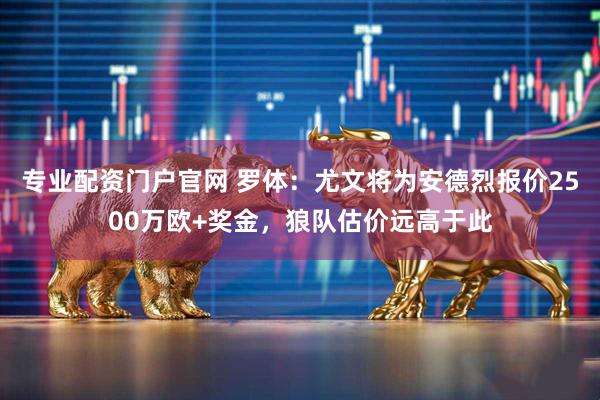 专业配资门户官网 罗体：尤文将为安德烈报价2500万欧+奖金，狼队估价远高于此