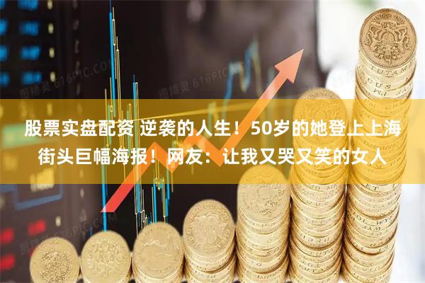 股票实盘配资 逆袭的人生！50岁的她登上上海街头巨幅海报！网友：让我又哭又笑的女人