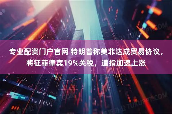 专业配资门户官网 特朗普称美菲达成贸易协议，将征菲律宾19%关税，道指加速上涨