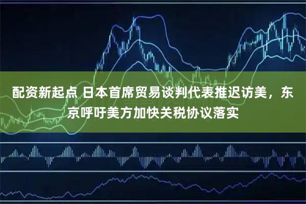 配资新起点 日本首席贸易谈判代表推迟访美，东京呼吁美方加快关税协议落实