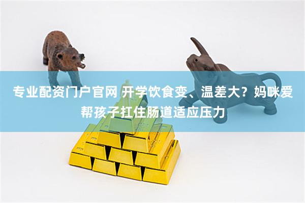 专业配资门户官网 开学饮食变、温差大？妈咪爱帮孩子扛住肠道适应压力