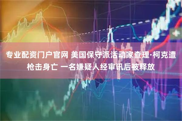 专业配资门户官网 美国保守派活动家查理·柯克遭枪击身亡 一名嫌疑人经审讯后被释放
