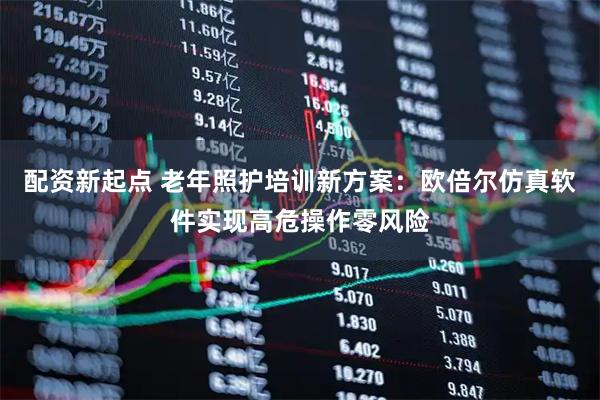 配资新起点 老年照护培训新方案：欧倍尔仿真软件实现高危操作零风险