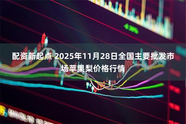 配资新起点 2025年11月28日全国主要批发市场苹果梨价格行情