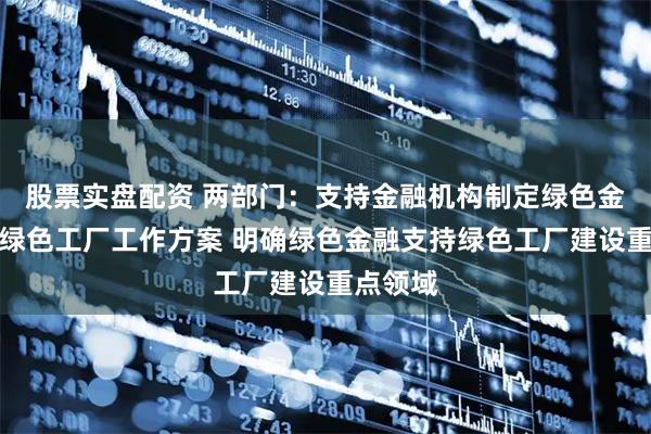 股票实盘配资 两部门：支持金融机构制定绿色金融支持绿色工厂工作方案 明确绿色金融支持绿色工厂建设重点领域