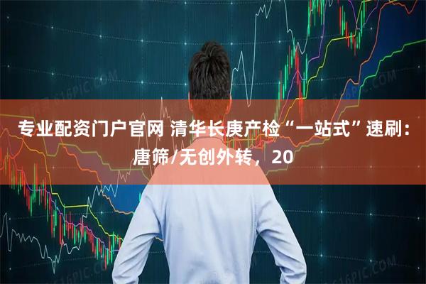 专业配资门户官网 清华长庚产检“一站式”速刷:唐筛/无创外转,20