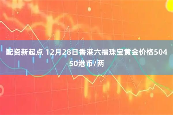 配资新起点 12月28日香港六福珠宝黄金价格50450港币/两