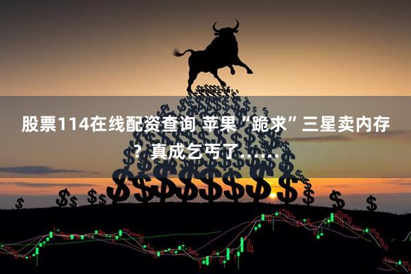 股票114在线配资查询 苹果“跪求”三星卖内存?真成乞丐了……