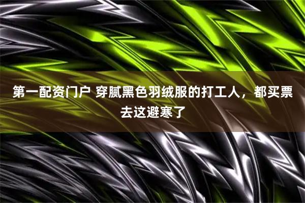 第一配资门户 穿腻黑色羽绒服的打工人，都买票去这避寒了