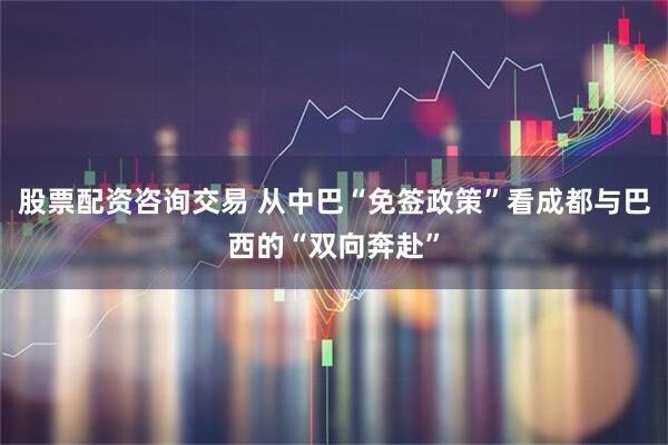 股票配资咨询交易 从中巴“免签政策”看成都与巴西的“双向奔赴”