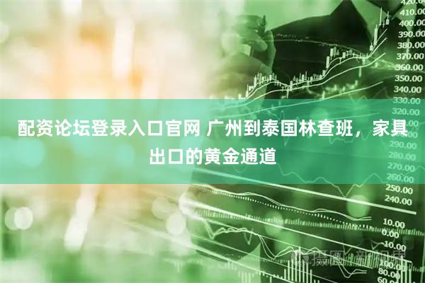配资论坛登录入口官网 广州到泰国林查班，家具出口的黄金通道